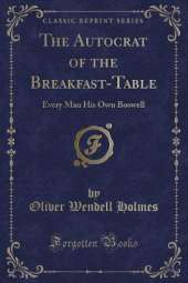 The Autocrat of the Breakfast-Table: Every Man His Own Boswell (Classic Reprint)