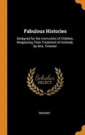 Fabulous Histories: Designed for the Instruction of Children, Respecting Their Treatment of Animals. by Mrs. Trimmer