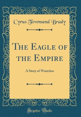 The Eagle of the Empire: A Story of Waterloo (Classic Reprint)