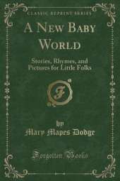 A New Baby World: Stories, Rhymes, and Pictures for Little Folks (Classic Reprint)