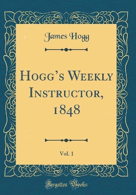 Hoggs Weekly Instructor, 1848, Vol. 1 (Classic Reprint)