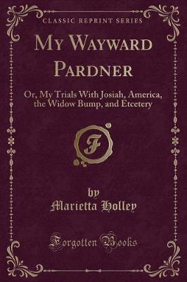 My Wayward Pardner: Or, My Trials With Josiah, America, the Widow Bump, and Etcetery (Classic Reprint)