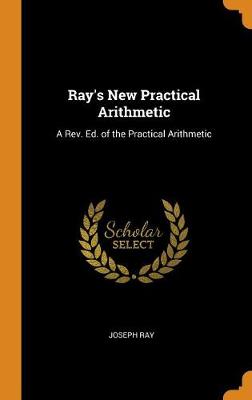 Ray's New Practical Arithmetic: A Rev. Ed. of the Practical Arithmetic