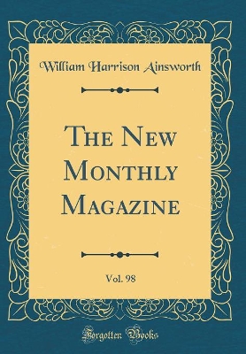 The New Monthly Magazine, Vol. 98 (Classic Reprint)