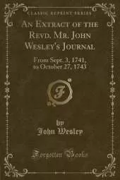 An Extract of the Revd. Mr. John Wesley's Journal: From Sept. 3, 1741, to October 27, 1743 (Classic Reprint)