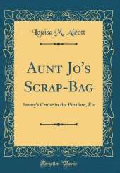 Aunt Jo's Scrap-Bag: Jimmy's Cruise in the Pinafore, Etc (Classic Reprint)