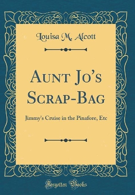 Aunt Jo's Scrap-Bag: Jimmy's Cruise in the Pinafore, Etc (Classic Reprint)