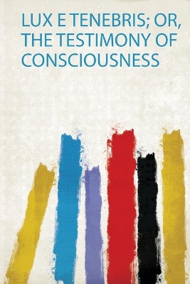 Lux E Tenebris; Or, the Testimony of Consciousness