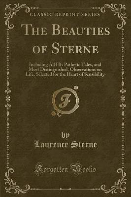 The Beauties of Sterne: Including All His Pathetic Tales, and Most Distinguished, Observations on Life, Selected for the Heart of Sensibility (Classic Reprint)