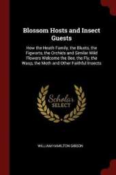 Blossom Hosts and Insect Guests: How the Heath Family, the Bluets, the Figworts, the Orchids and Similar Wild Flowers Welcome the Bee, the Fly, the Wasp, the Moth and Other Faithful Insects