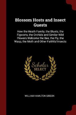 Blossom Hosts and Insect Guests: How the Heath Family, the Bluets, the Figworts, the Orchids and Similar Wild Flowers Welcome the Bee, the Fly, the Wasp, the Moth and Other Faithful Insects