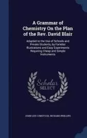 A Grammar of Chemistry On the Plan of the Rev. David Blair: Adapted to the Use of Schools and Private Students, by Familiar Illustrations and Easy Experiments Requiring Cheap and Simple Instruments