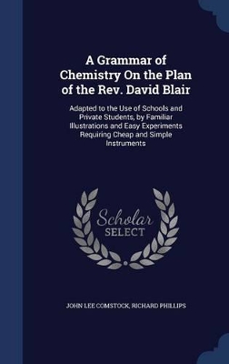A Grammar of Chemistry On the Plan of the Rev. David Blair: Adapted to the Use of Schools and Private Students, by Familiar Illustrations and Easy Experiments Requiring Cheap and Simple Instruments