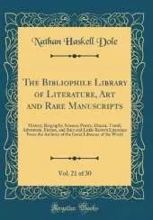 The Bibliophile Library of Literature, Art and Rare Manuscripts, Vol. 21 of 30: History, Biography, Science, Poetry, Drama, Travel, Adventure, Fiction, and Rare and Little-Known Literature From the Archives of the Great Libraries of the World