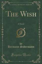 The Wish: A Novel (Classic Reprint)