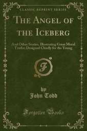 The Angel of the Iceberg: And Other Stories, Illustrating Great Moral Truths; Designed Chiefly for the Young (Classic Reprint)