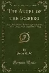 The Angel of the Iceberg: And Other Stories, Illustrating Great Moral Truths; Designed Chiefly for the Young (Classic Reprint)