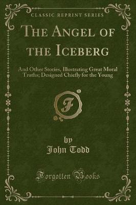 The Angel of the Iceberg: And Other Stories, Illustrating Great Moral Truths; Designed Chiefly for the Young (Classic Reprint)