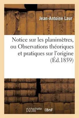 Notice Sur Les Planimetres, Ou Observations Theoriques Et Pratiques Sur L'Origine: , L'Utilite Et L'Emploi Des Planimetres, En General, Dans Toutes Les Operations Geodesiques