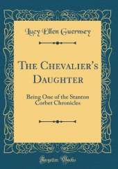 The Chevalier's Daughter: Being One of the Stanton Corbet Chronicles (Classic Reprint)
