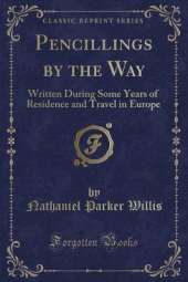 Pencillings by the Way: Written During Some Years of Residence and Travel in Europe (Classic Reprint)