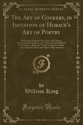 The Art of Cookery, in Imitation of Horace's Art of Poetry: With Some Letters to Dr. Lister, and Others; Occasion'd Principally by the Title of a Book Publish'd by the Doctor, Being the Works of Apicius Clius, Concerning the Soups and Sauces of the Anti