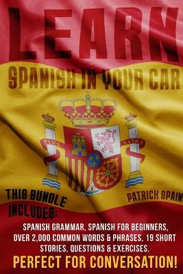 Learn Spanish in Your Car: This Bundle Includes: Spanish Grammar, Spanish for Beginners, Over 2,000 Common Words & Phrases, 19 Short Stories, Questions & Exercises. Perfect for Conversation!