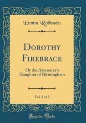 Dorothy Firebrace, Vol. 3 of 3: Or the Armourer's Daughter of Birmingham (Classic Reprint)
