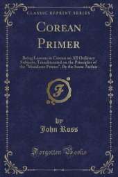 Corean Primer: Being Lessons in Corean on All Ordinary Subjects, Transliterated on the Principles of the "Mandarin Primer", By the Same Author (Classic Reprint)