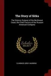 The Story of Sitka: The Historic Outpost of the Northwest Coast, the Chief Factory of the Russian American Company