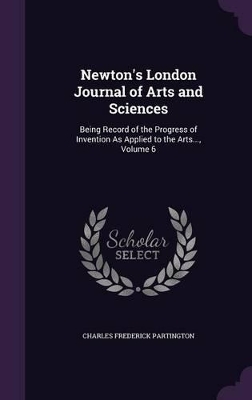 Newton's London Journal of Arts and Sciences: Being Record of the Progress of Invention as Applied to the Arts..., Volume 6