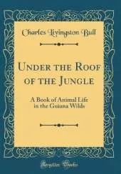 Under the Roof of the Jungle: A Book of Animal Life in the Guiana Wilds (Classic Reprint)