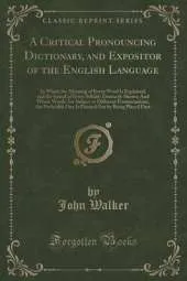 A Critical Pronouncing Dictionary, and Expositor of the English Language: In Which the Meaning of Every Word Is Explained, and the Sound of Every Syllable Distinctly Shown; And Where Words Are Subject to Different Pronunciations, the Preferable One Is Poi