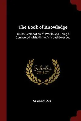 The Book of Knowledge: Or, an Explanation of Words and Things Connected with All the Arts and Sciences