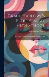 Grace Harlowe's Plebe Year at High School: The Merry Doings of the Oakdale Freshmen Girls