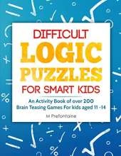 Difficult Logic Puzzles for Smart Kids: An Activity Book of over 200 Brain Teasing Games For Kids Aged 11 - 14