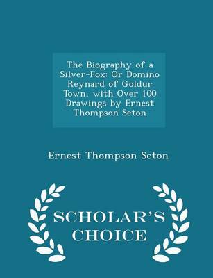 The Biography of a Silver-Fox: Or Domino Reynard of Goldur Town, with Over 100 Drawings by Ernest Thompson Seton - Scholar's Choice Edition