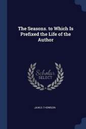 The Seasons. to Which Is Prefixed the Life of the Author