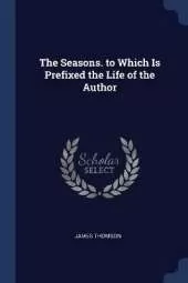 The Seasons. to Which Is Prefixed the Life of the Author