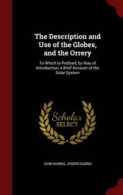 The Description and Use of the Globes, and the Orrery: To Which Is Prefixed, by Way of Introduction, a Brief Account of the Solar System