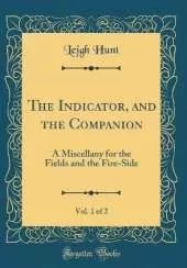 The Indicator, and the Companion, Vol. 1 of 2: A Miscellany for the Fields and the Fire-Side (Classic Reprint)