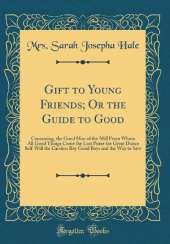 Gift to Young Friends, Or the Guide to Good: Containing, the Good Man of the Mill From Whom All Good Things Come; The Lost Purse; The Great Dunce; Self-Will; The Careless Boy; Good Boys; and The Way to Save (Classic Reprint)