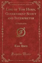 Life of Tom Horn, Government Scout and Interpreter: A Vindication (Classic Reprint)