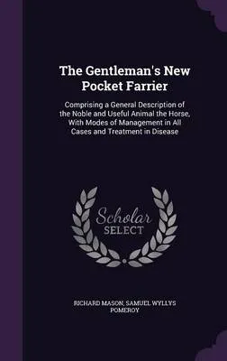 The Gentleman's New Pocket Farrier: Comprising a General Description of the Noble and Useful Animal the Horse, with Modes of Management in All Cases and Treatment in Disease