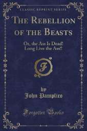 The Rebellion of the Beasts: Or, the Ass Is Dead! Long Live the Ass!! (Classic Reprint)