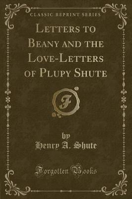 Letters to Beany and the Love-Letters of Plupy Shute (Classic Reprint)