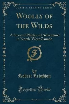 Woolly of the Wilds: A Story of Pluck and Adventure in North-West Canada (Classic Reprint)