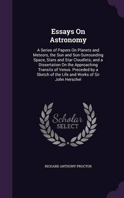 Essays on Astronomy: A Series of Papers on Planets and Meteors, the Sun and Sun-Surrounding Space, Stars and Star Cloudlets; And a Dissertation on the Approaching Transits of Venus. Preceded by a Sketch of the Life and Works of Sir John Herschel