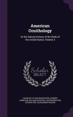 American Ornithology: Or the Natural History of the Birds of the United States, Volume 3