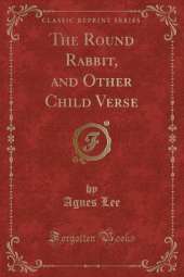 The Round Rabbit, and Other Child Verse (Classic Reprint)